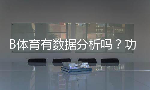 B体育有数据分析吗？功能详解、数据来源与实战使用指南
