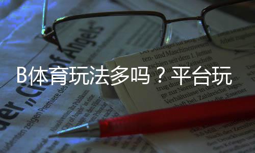 B体育玩法多吗？平台玩法分类、规则解析与新手投注攻略