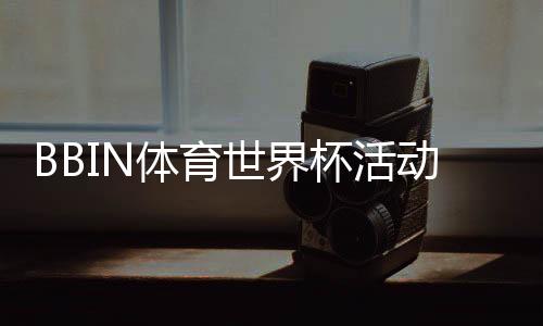 BBIN体育世界杯活动怎么玩？新手参与流程、优惠规则与领奖指南