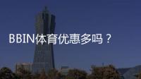 BBIN体育优惠多吗？最新优惠汇总、领取攻略与注意事项