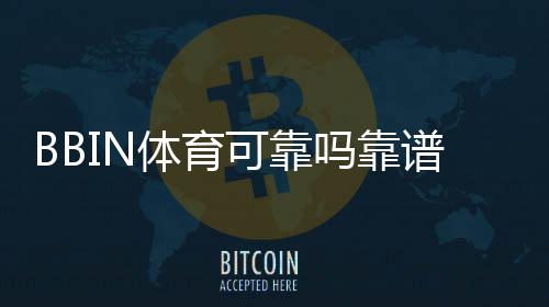 BBIN体育可靠吗靠谱吗？安全性、资质与用户评价全面解析