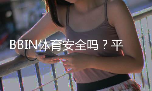 BBIN体育安全吗？平台资质、出入金与用户口碑全面解析
