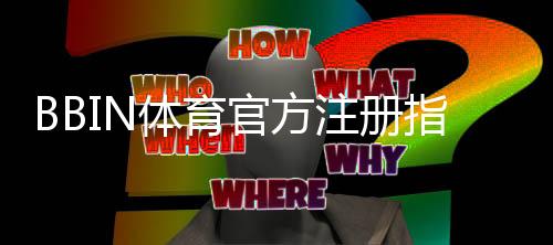 BBIN体育官方注册指南：新手快速开户、账号验证与常见问题全解析