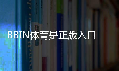 BBIN体育是正版入口吗？官方辨别方法、登录入口与安全注意事项