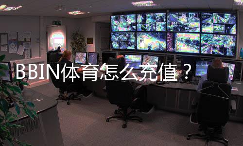 BBIN体育怎么充值?新手充值流程、支付方式与安全注意事项详解
