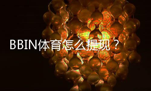 BBIN体育怎么提现？新手快速提现教程、到账时间与注意事项