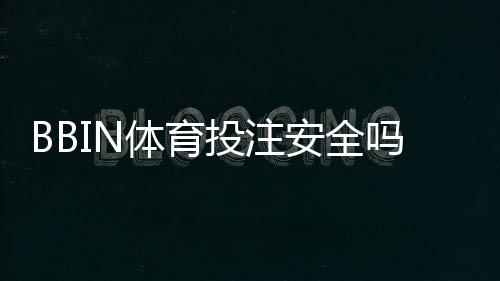 BBIN体育投注安全吗？新手必读的安全性评估与防骗技巧