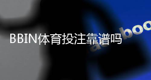 BBIN体育投注靠谱吗？安全性、信誉与提款实测评估