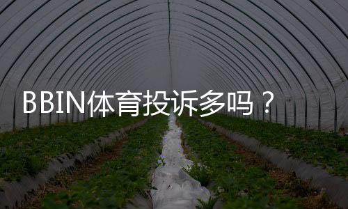 BBIN体育投诉多吗？真实投诉数量、常见问题与平台处理流程全面解析