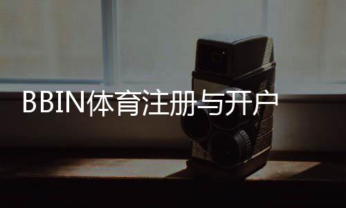 BBIN体育注册与开户全流程：新手快速完成账号创建、身份验证与首存教程