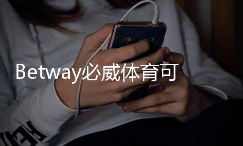 Betway必威体育可靠吗靠谱吗？全面评测：平台安全、信誉与用户口碑解析