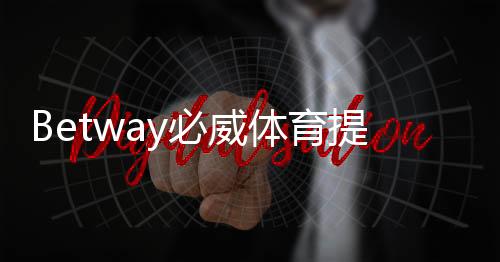 Betway必威体育提现有限额吗？提现规则、限额与到账时间全解析