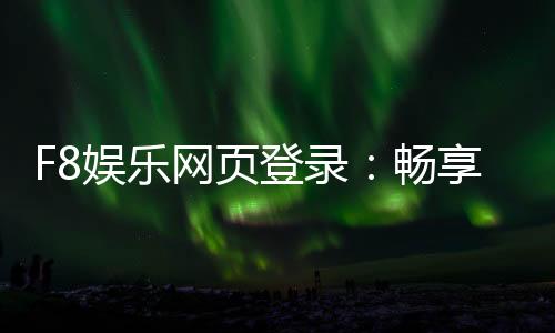 F8娱乐网页登录:畅享顶级棋牌电游的尊贵体验