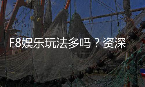 F8娱乐玩法多吗？资深玩家带你揭秘丰富游戏体验