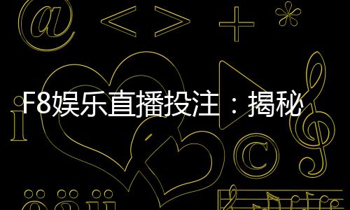 F8娱乐直播投注:揭秘高胜率玩家的实战技巧与投注策略