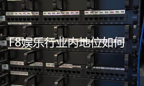 F8娱乐行业内地位如何？揭秘其市场影响力与玩家口碑