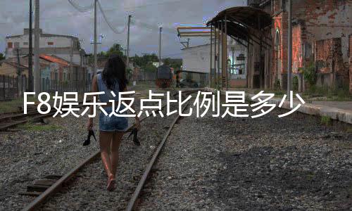 F8娱乐返点比例是多少？揭秘高返点福利与实战技巧