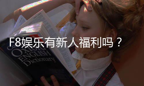 F8娱乐有新人福利吗？新会员注册即享多重好礼