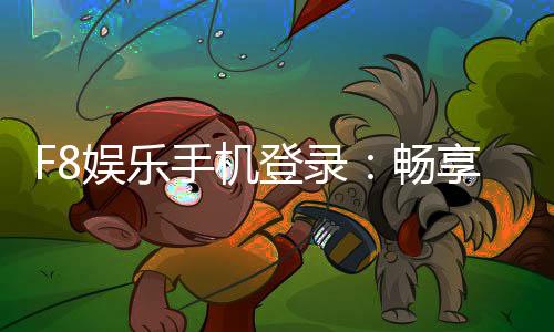 F8娱乐手机登录：畅享移动端棋牌电游的极致体验