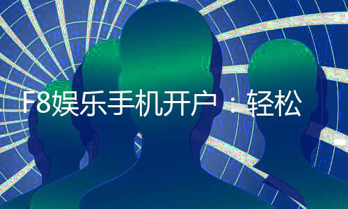 F8娱乐手机开户：轻松三步完成注册畅享顶级游戏体验