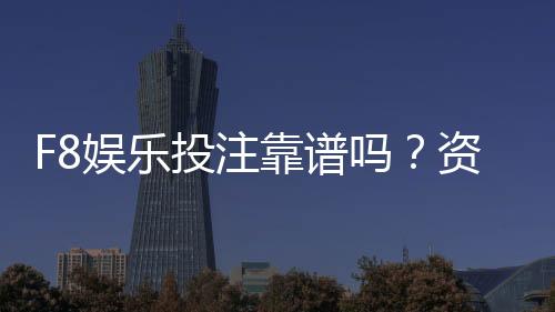 F8娱乐投注靠谱吗？资深玩家实测体验与安全分析
