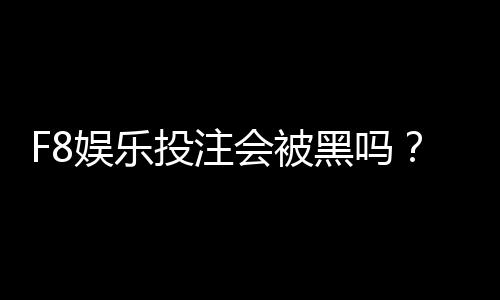 F8娱乐投注会被黑吗？揭秘平台安全性与防黑技巧