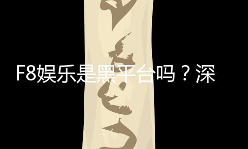 F8娱乐是黑平台吗？深度解析其安全性与玩家真实评价