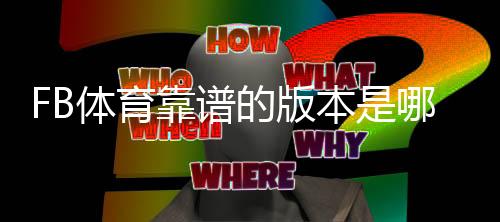 FB体育靠谱的版本是哪一个？最新版对比与识别要点