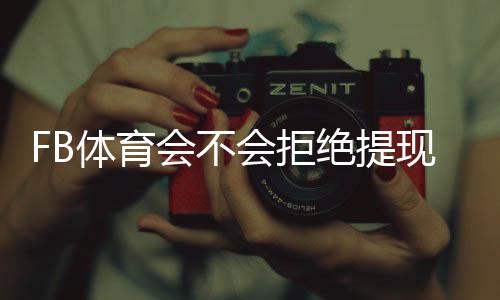 FB体育会不会拒绝提现？提现规则、常见拒绝原因及解决办法详解