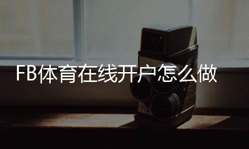FB体育在线开户怎么做？新手注册流程、验证充值与安全注意事项一看就懂