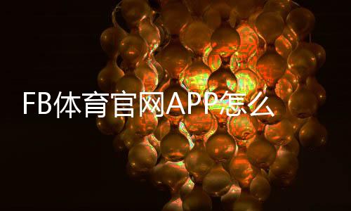 FB体育官网APP怎么玩？下载注册、功能介绍与安全使用全攻略