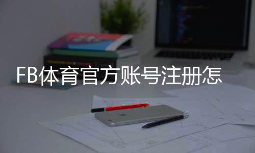 FB体育官方账号注册怎么做？新手注册流程、实名认证与常见问题详解
