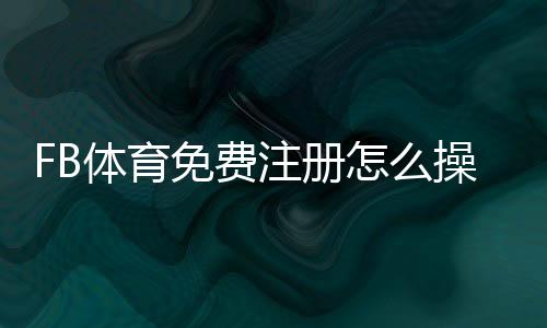 FB体育免费注册怎么操作？新手注册流程、优惠与安全注意事项详解