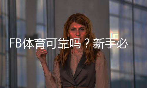 FB体育可靠吗?新手必看:资质、提现与安全性全面解析