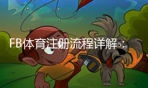 FB体育注册流程详解：新手一步步完成注册（图文+常见问题解答）