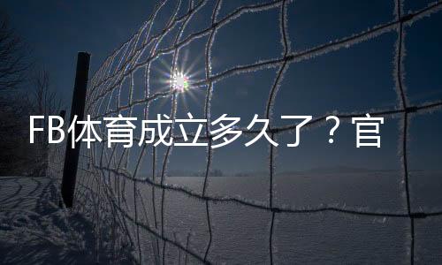 FB体育成立多久了？官方成立时间与发展历程详解