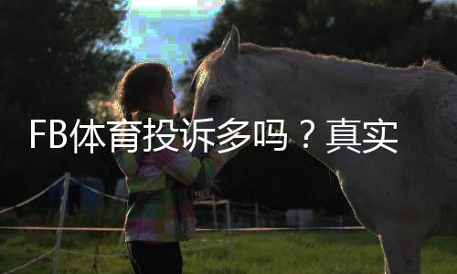 FB体育投诉多吗?真实投诉率、常见问题与维权攻略全解析