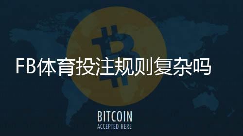 FB体育投注规则复杂吗？新手必看规则解析与快速上手指南