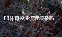 FB体育投注流程复杂吗?新手必看:注册、充值与投注全流程详解