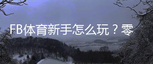 FB体育新手怎么玩？零基础入门指南与常见玩法解析