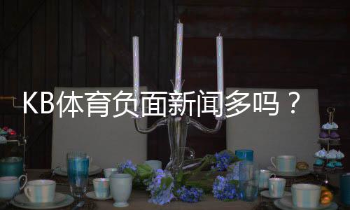 KB体育负面新闻多吗？真相揭秘、常见投诉与安全性评估
