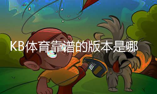 KB体育靠谱的版本是哪一个？官方正版识别、下载渠道与安全使用全攻略