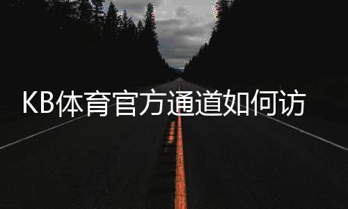 KB体育官方通道如何访问？最新入口、登录注册与安全验证全攻略