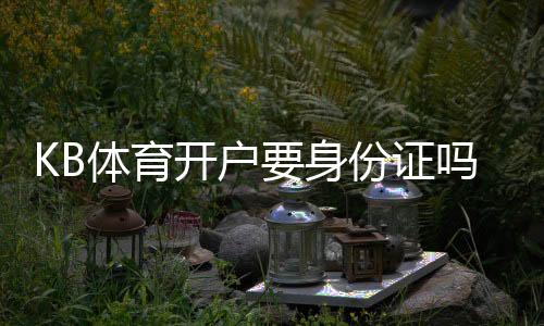 KB体育开户要身份证吗？实名认证、材料要求与快速开户全指南