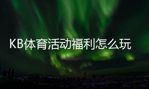 KB体育活动福利怎么玩？优惠类型、领取攻略与注意事项全解析