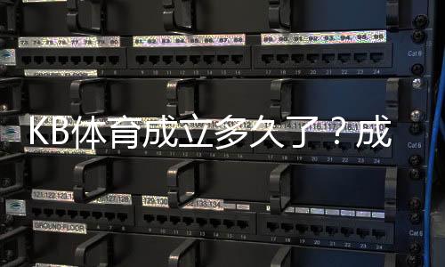 KB体育成立多久了?成立时间、发展历程与运营现状全面解析