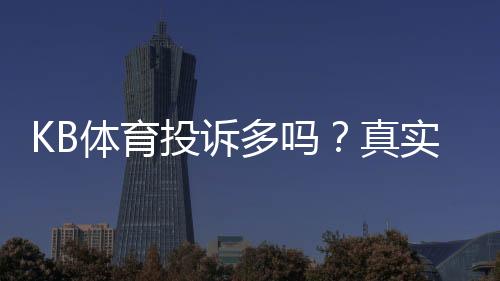 KB体育投诉多吗？真实案例、原因分析与维权攻略