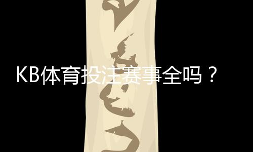 KB体育投注赛事全吗？赛事覆盖范围与真实体验全面解析