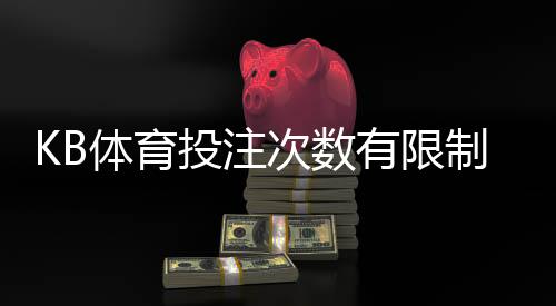 KB体育投注次数有限制吗？官方规则、常见限制与新手注意事项