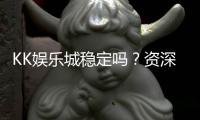 KK娱乐城稳定吗？资深玩家解析平台安全性与游戏体验